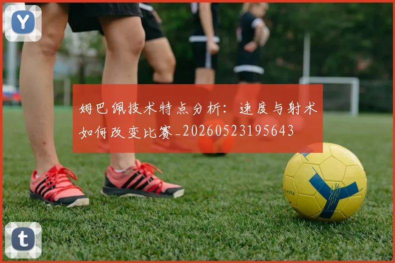 姆巴佩技术特点分析：速度与射术如何改变比赛_20260523195643