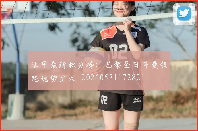 法甲最新积分榜：巴黎圣日耳曼领跑优势扩大_20260531172821