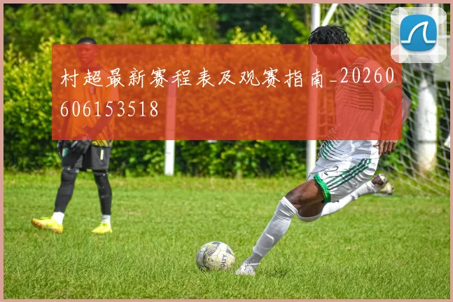 村超最新赛程表及观赛指南_20260606153518