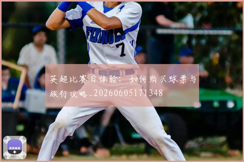 英超比赛日体验：如何购买球票与旅行攻略_20260605171348