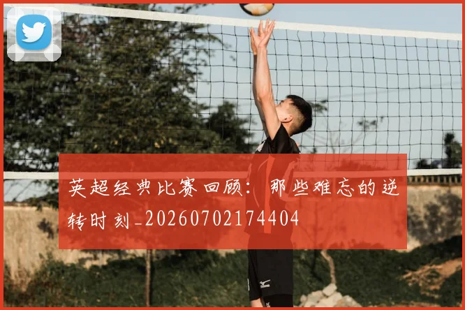 英超经典比赛回顾:那些难忘的逆转时刻_20260702174404