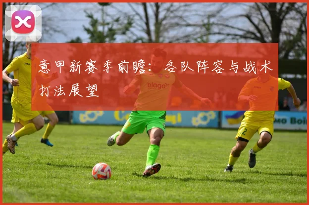 意甲新赛季前瞻：各队阵容与战术打法展望