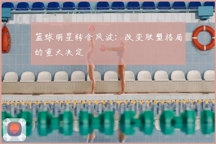 篮球明星转会风波：改变联盟格局的重大决定