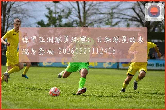 德甲亚洲球员观察:日韩球星的表现与影响_20260527112406