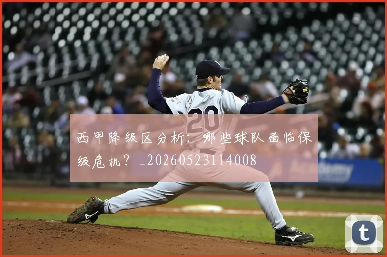 西甲降级区分析：哪些球队面临保级危机？_20260523114008