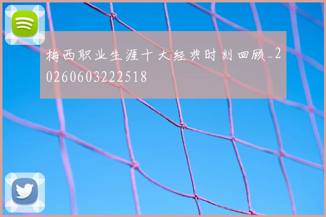 梅西职业生涯十大经典时刻回顾_20260603222518