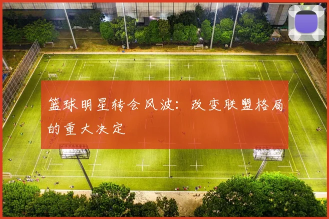 篮球明星转会风波：改变联盟格局的重大决定