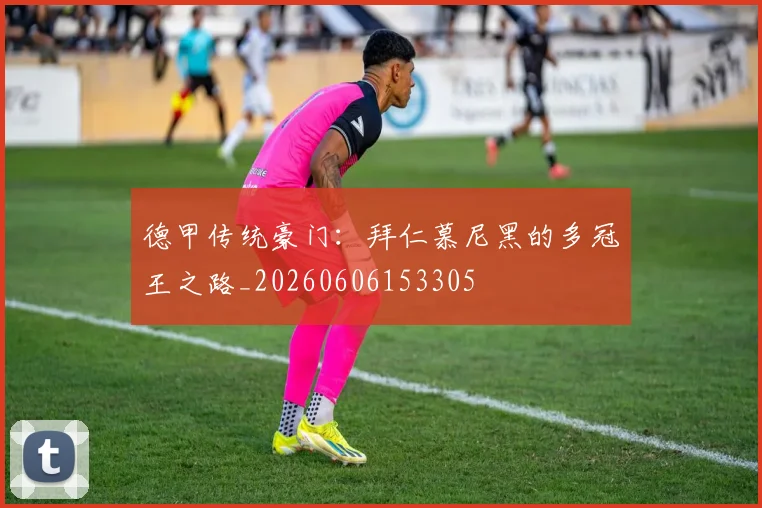 德甲传统豪门:拜仁慕尼黑的多冠王之路_20260606153305