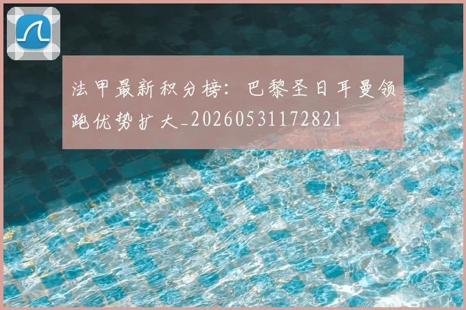 法甲最新积分榜：巴黎圣日耳曼领跑优势扩大_20260531172821