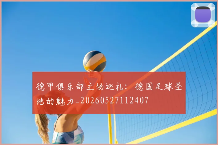 德甲俱乐部主场巡礼:德国足球圣地的魅力_20260527112407