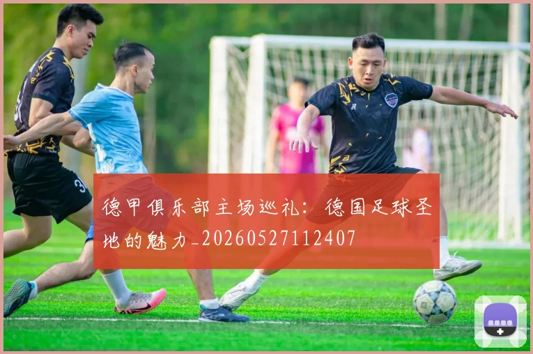 德甲俱乐部主场巡礼:德国足球圣地的魅力_20260527112407