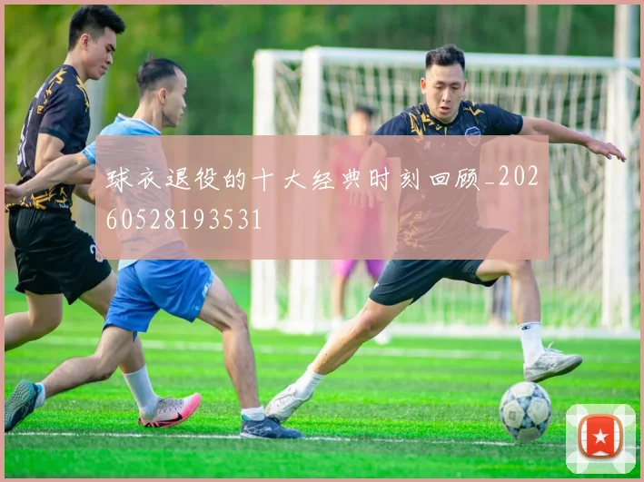 球衣退役的十大经典时刻回顾_20260528193531