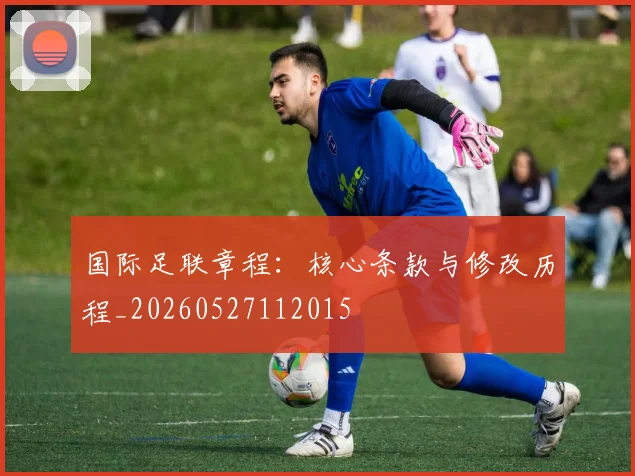 国际足联章程:核心条款与修改历程_20260527112015