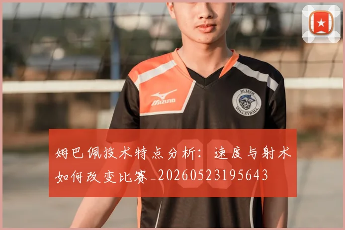 姆巴佩技术特点分析:速度与射术如何改变比赛_20260523195643